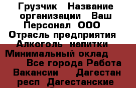 Грузчик › Название организации ­ Ваш Персонал, ООО › Отрасль предприятия ­ Алкоголь, напитки › Минимальный оклад ­ 17 000 - Все города Работа » Вакансии   . Дагестан респ.,Дагестанские Огни г.